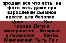 продам все что есть. на фото есть даже при взрослении сьёмное кресло для безопас › Цена ­ 10 000 - Все города Дети и материнство » Коляски и переноски   . Ханты-Мансийский,Пыть-Ях г.